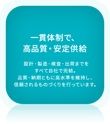 ⼀貫体制で、
⾼品質・安定供給