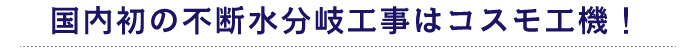 国内初の不断水分岐工事はコスモ工機！