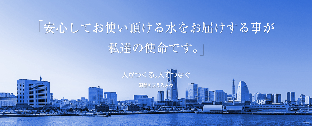 「安心してお使い頂ける水をお届けする事が私達の使命です。」人がつくる。人でつなぐ