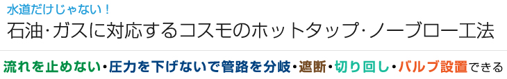 水道だけじゃない！石油・ガスに対応するコスモのホットタップ・ノーブロー工法